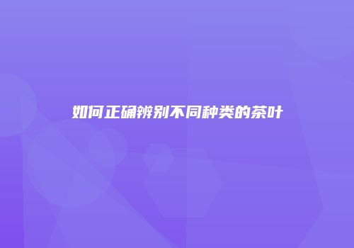 如何正确辨别不同种类的茶叶