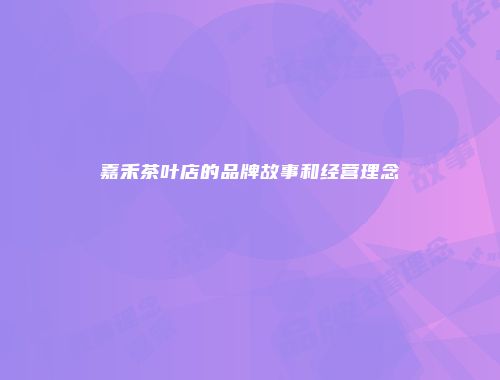 嘉禾茶叶店的品牌故事和经营理念