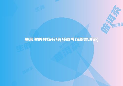 生普洱的性味归经(经前可以喝普洱茶)