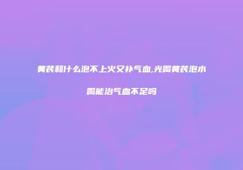 黄芪和什么泡不上火又补气血,光喝黄芪泡水喝能治气血不足吗