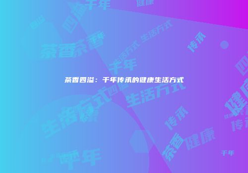 茶香四溢：千年传承的健康生活方式