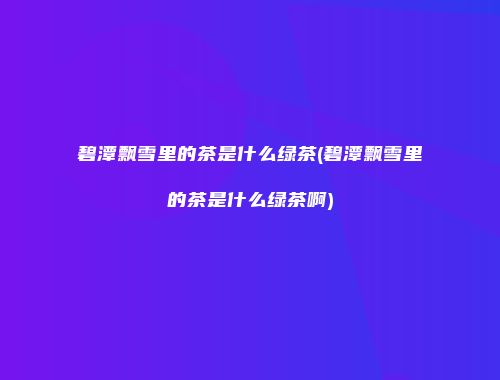 碧潭飘雪里的茶是什么绿茶(碧潭飘雪里的茶是什么绿茶啊)