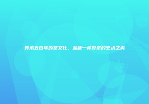 传承五百年的茶文化，品味一杯好茶的艺术之美