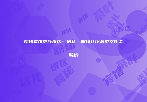 揭秘宾馆茶叶误区：送礼、职场礼仪与茶文化全解析
