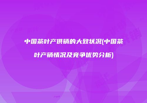 中国茶叶产供销的大致状况(中国茶叶产销情况及竞争优势分析)