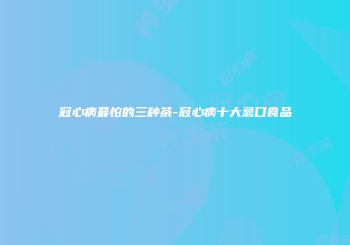冠心病最怕的三种茶-冠心病十大忌口食品