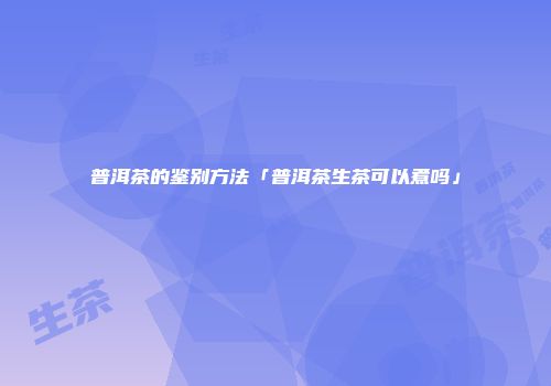 普洱茶的鉴别方法「普洱茶生茶可以煮吗」