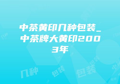 中茶黄印几种包装_中茶牌大黄印2003年