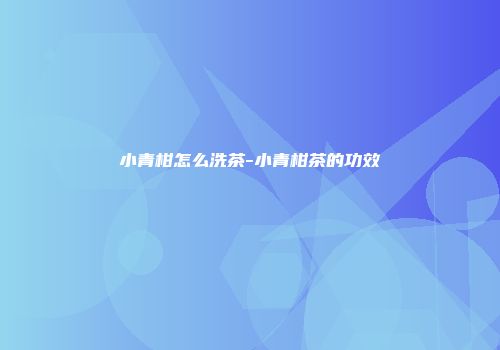 小青柑怎么洗茶-小青柑茶的功效