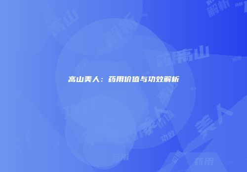 高山美人：药用价值与功效解析