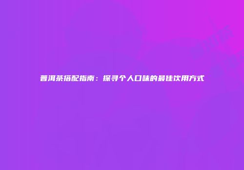 普洱茶搭配指南：探寻个人口味的最佳饮用方式