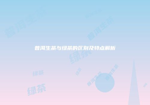 普洱生茶与绿茶的区别及特点解析