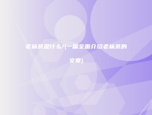 老枞茶是什么?(一篇全面介绍老枞茶的文章)