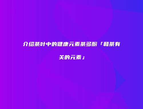 介绍茶叶中的健康元素茶多酚「和茶有关的元素」
