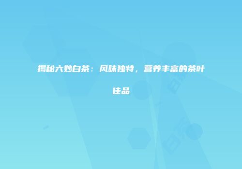 揭秘六妙白茶：风味独特，营养丰富的茶叶佳品