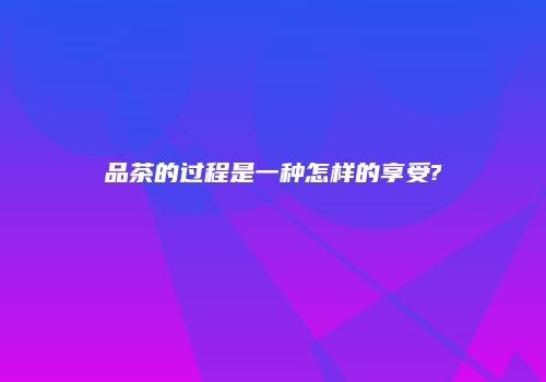 品茶的过程是一种怎样的享受?