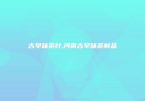 古早味茶叶,河南古早味茶制品