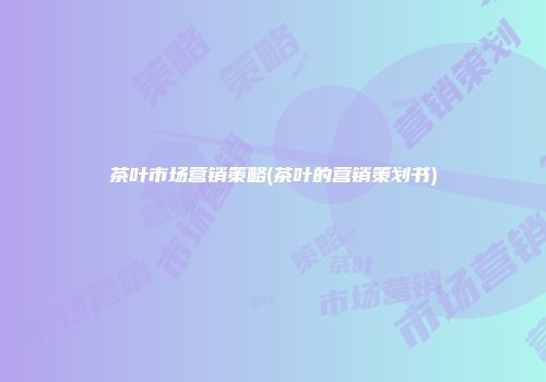 茶叶市场营销策略(茶叶的营销策划书)