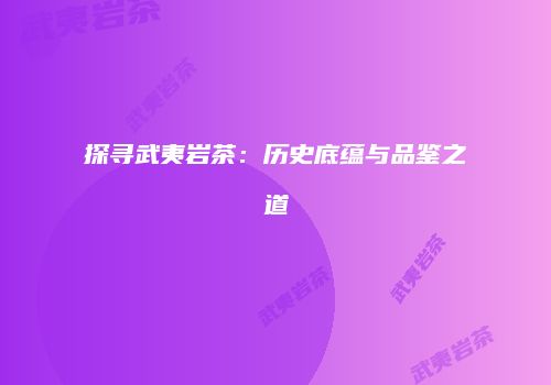 探寻武夷岩茶：历史底蕴与品鉴之道