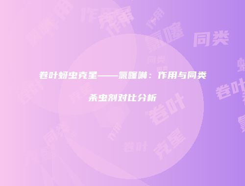 卷叶蚜虫克星——氯噻啉：作用与同类杀虫剂对比分析