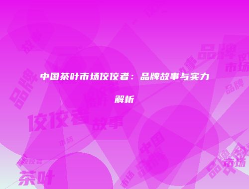 中国茶叶市场佼佼者：品牌故事与实力解析