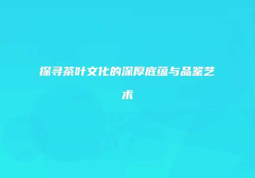 探寻茶叶文化的深厚底蕴与品鉴艺术