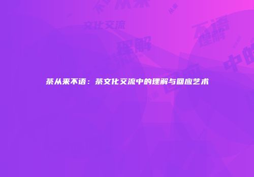 茶从来不语：茶文化交流中的理解与回应艺术