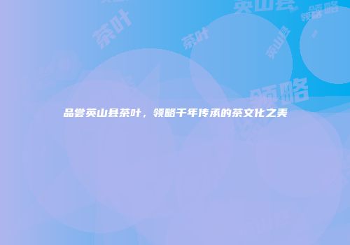 品尝英山县茶叶，领略千年传承的茶文化之美
