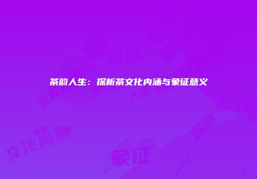 茶韵人生：探析茶文化内涵与象征意义