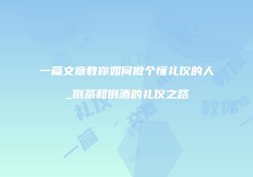 一篇文章教你如何做个懂礼仪的人_倒茶和倒酒的礼仪之路