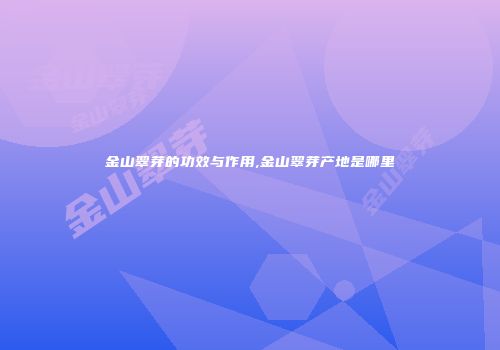 金山翠芽的功效与作用,金山翠芽产地是哪里