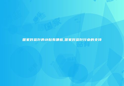 国家对茶叶的补贴有哪些,国家对茶叶行业的支持