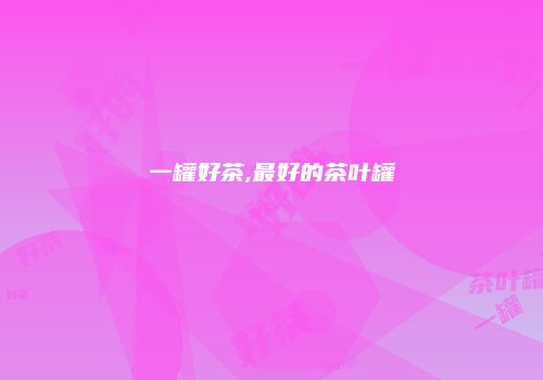一罐好茶,最好的茶叶罐