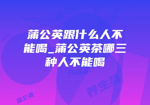 蒲公英跟什么人不能喝_蒲公英茶哪三种人不能喝