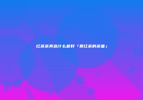 红茶茶具选什么最好「煮红茶的茶壶」