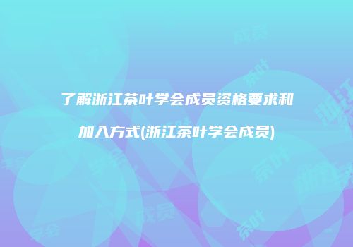 了解浙江茶叶学会成员资格要求和加入方式(浙江茶叶学会成员)