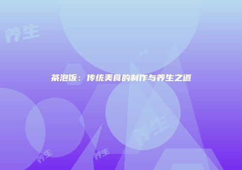 茶泡饭：传统美食的制作与养生之道