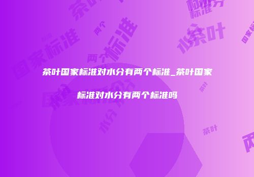 茶叶国家标准对水分有两个标准_茶叶国家标准对水分有两个标准吗