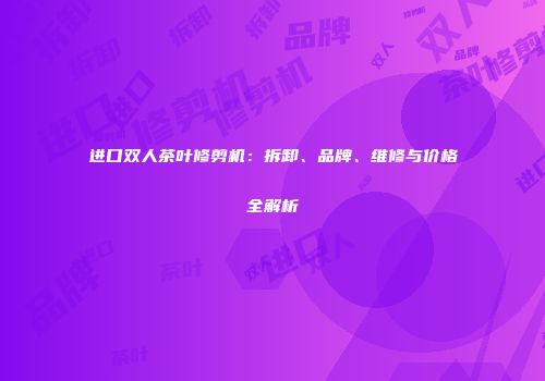 进口双人茶叶修剪机：拆卸、品牌、维修与价格全解析