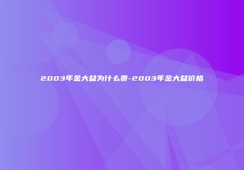 2003年金大益为什么贵-2003年金大益价格