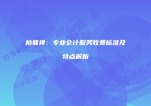 柏联禅：专业会计服务收费标准及特点解析