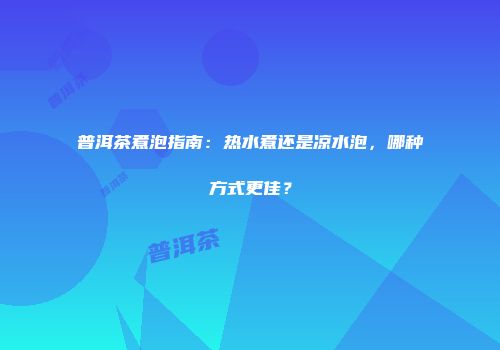 普洱茶煮泡指南：热水煮还是凉水泡，哪种方式更佳？
