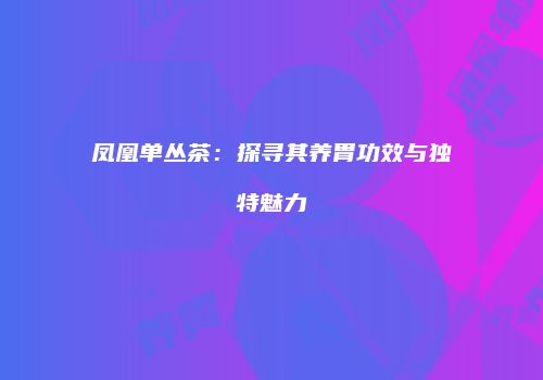 凤凰单丛茶：探寻其养胃功效与独特魅力