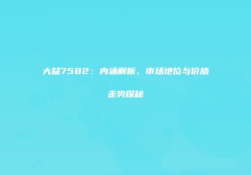大益7582：内涵解析、市场地位与价格走势探秘