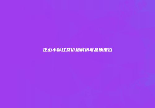 正山小种红茶价格解析与品质定位
