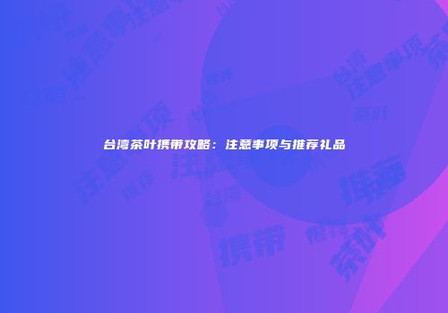 台湾茶叶携带攻略：注意事项与推荐礼品