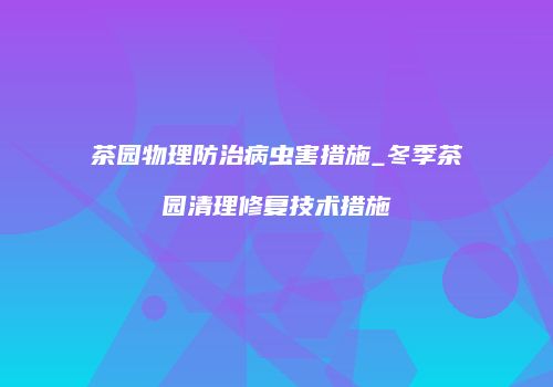 茶园物理防治病虫害措施_冬季茶园清理修复技术措施