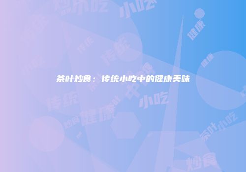 茶叶炒食：传统小吃中的健康美味