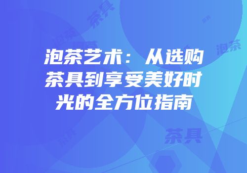 泡茶艺术：从选购茶具到享受美好时光的全方位指南