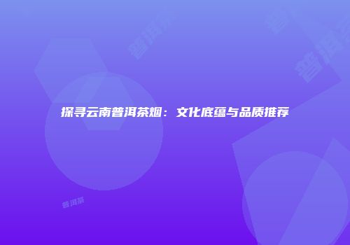 探寻云南普洱茶烟：文化底蕴与品质推荐